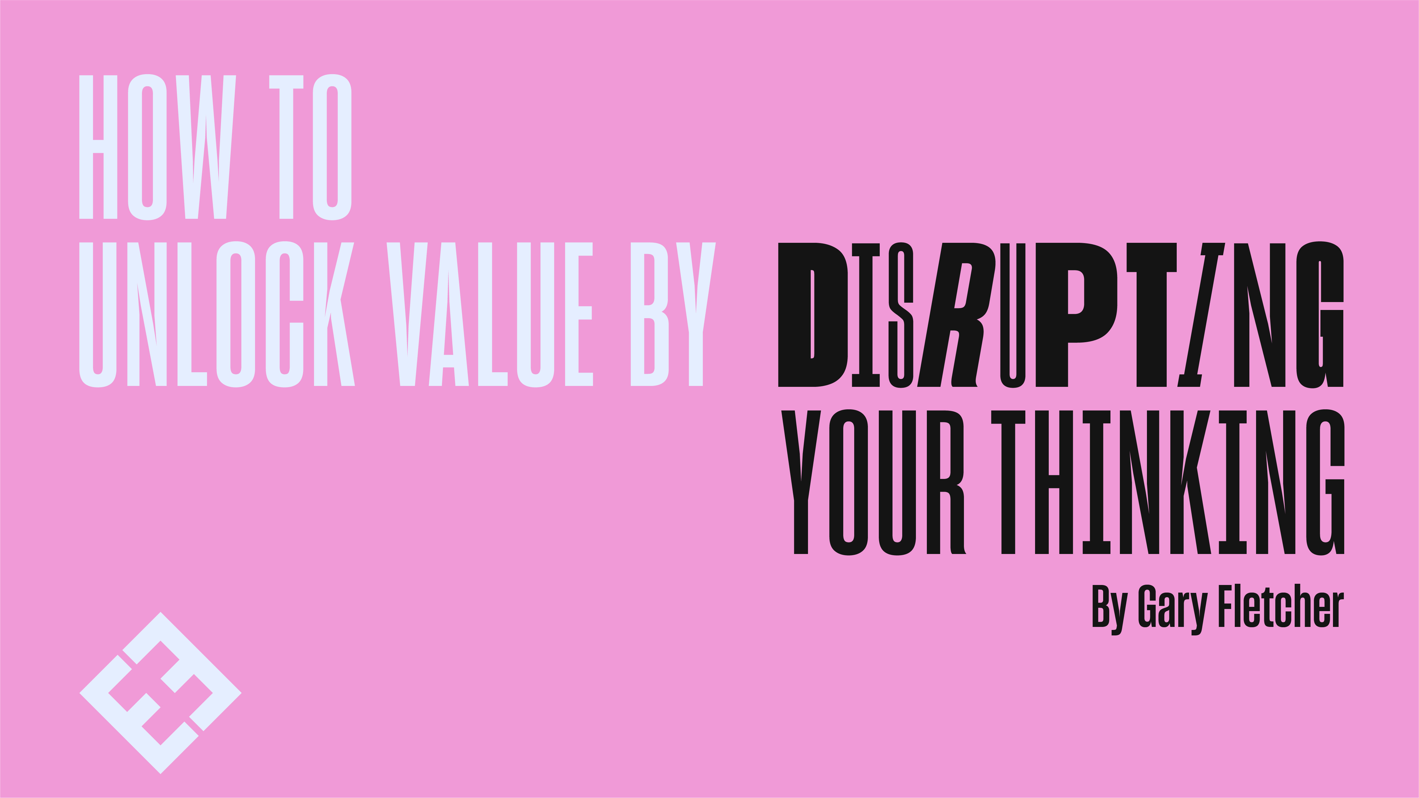 How To Unlock Value By Disrupting Your Thinking By Gary Fletcher