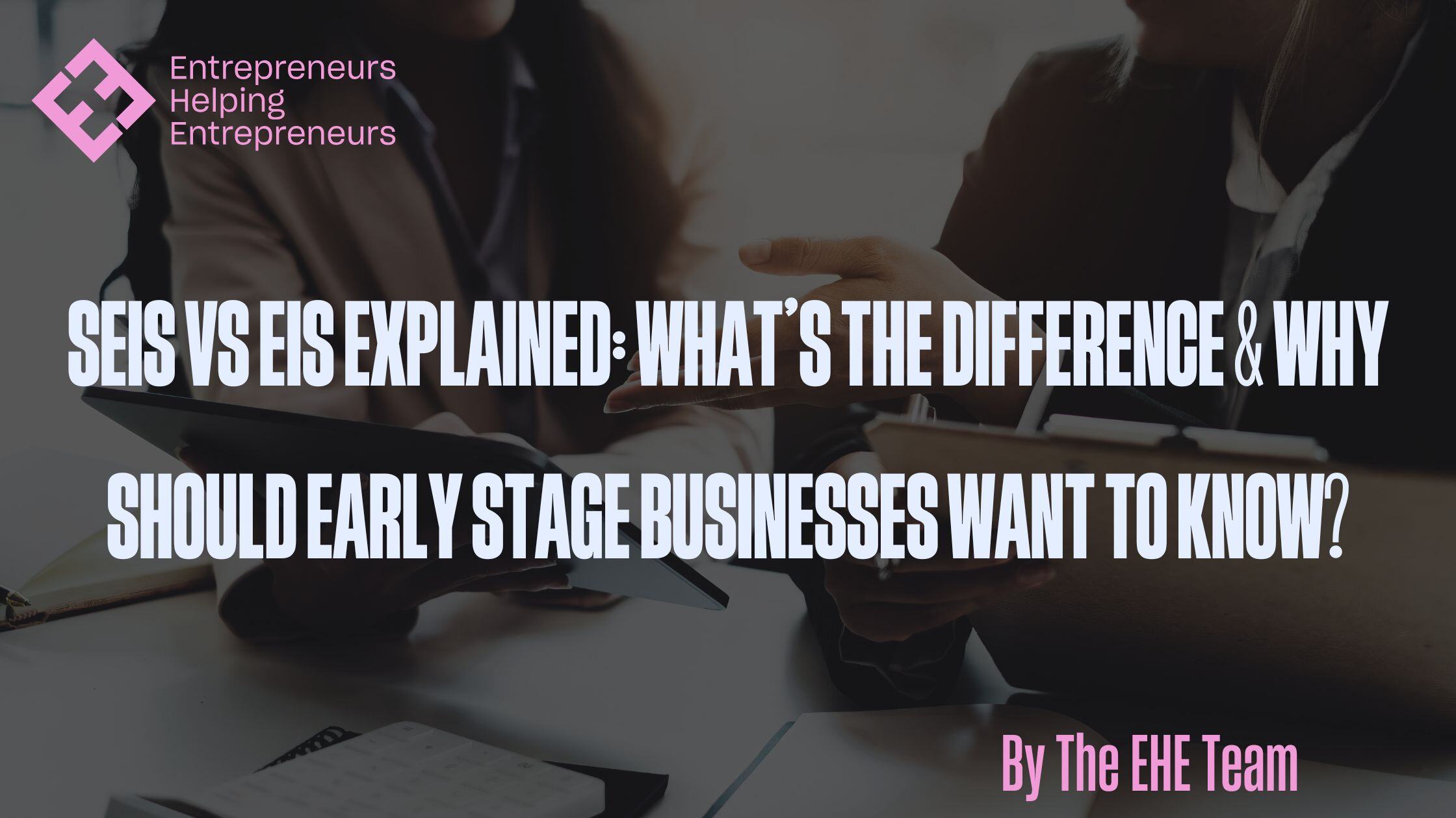 SEIS Vs EIS Explained: What’s The Difference & Why Should Early Stage Businesses Want To Know?